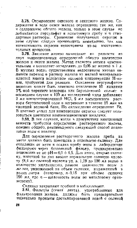 Для определения растворенного железа проба на месте должна быть помещена в отдельную склянку. Для отделения от мути и осадка пробу ¡воды в лаборатории фильтруют через беззольный фильтр, предварительно подкислив ее до рН=4,0 -Ь4,5. Для этого, открыв склянку, пипеткой на дно вводят нормальную соляную кислоту (8,4 мл соляной кислоты уд. в. 1,19 до 100 мл воды) в количестве миллилитров, равном щелочности «оды в мг-экв, умноженной на объем склянки, выраженный в долях литра (например, п-0,15 при объеме склянки 150 мл, где п — щелочность воды по метиловому оранжевому) .