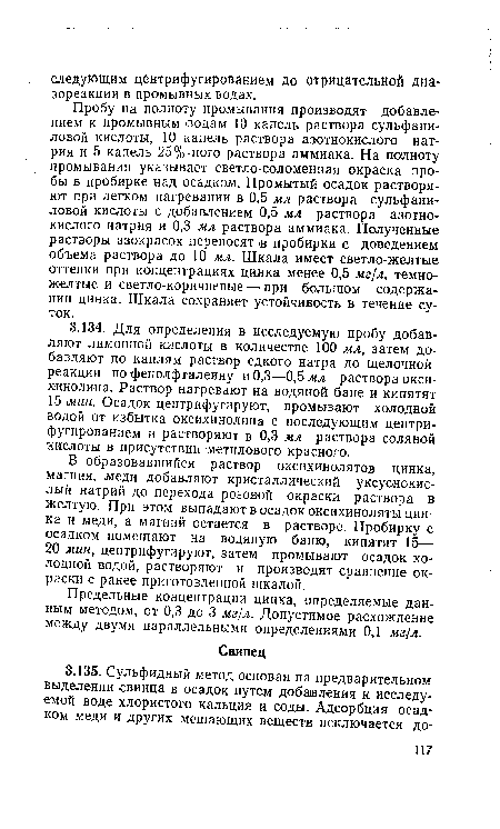 Пробу на полноту промывания производят добавлением к промывным водам 10 капель раствора сульфани-ловой кислоты, 10 капель раствора азотнокислого натрия и 5 капель 25%-ного раствора аммиака. На полноту промывания указывает светло-соломенная окраска пробы в пробирке над осадком. Промытый осадок растворяют при легком нагревании в 0,5 мл раствора сульфани-ловой кислоты с добавлением 0,5 мл раствора азотнокислого натрия и 0,3 мл раствора аммиака. Полученные растворы азокрасок переносят в пробирки с доведением объема раствора до 10 мл. Шкала имеет светло-желтые оттенки при концентрациях цинка менее 0,5 мг/л, темно-желтые и светло-коричневые — при большом содержании цинка. Шкала сохраняет устойчивость в течение суток.