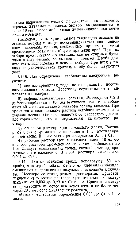 Поскольку ионы хрома имеют тенденцию оседать на стенках посуды и могут восстанавливаться под действием различных причин, необходимо принимать меры предосторожности при отборе и хранении проб. При их отборе предпочтительно пользоваться не старыми бутылями с зазубренным горлышком, а новыми. Проба должна быть исследована в день ее отбора. При всех условиях не рекомендуется хранить пробу более двух-трех дней.