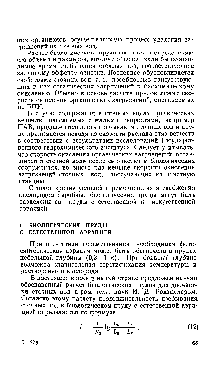 В случае содержания в сточных водах органических веществ, окисляемых с малыми скоростями, например ПАВ, продолжительность пребывания сточных вод в пруду принимается исходя из скорости распада этих веществ в соответствии с результатами исследований Государственного гидрохимического института. Следует учитывать, что скорость окисления органических загрязнений, оставшихся в сточной воде после ее очистки в биологических сооружениях, во много раз меньше скорости окисления загрязнений сточных вод, поступающих на очистную станцию.