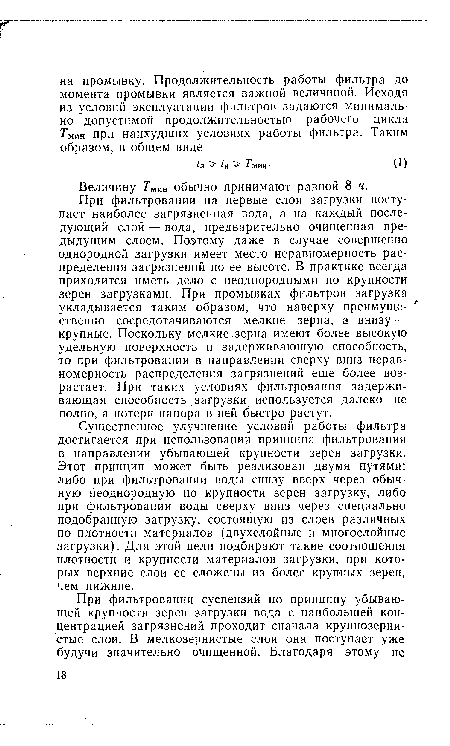 Существенное улучшение условий работы фильтра достигается при использовании принципа фильтрования в направлении убывающей крупности зерен загрузки. Этот принцип может быть реализован двумя путями: либо при фильтровании воды снизу вверх через обычную неоднородную по крупности зерен загрузку, либо при фильтровании воды сверху вниз через специально подобранную загрузку, состоящую из слоев различных по плотности материалов (двухслойные и многослойные загрузки). Для этой цели подбирают такие соотношения плотности и крупности материалов загрузки, при которых верхние слои ее сложены из более крупных зерен, чем нижние.