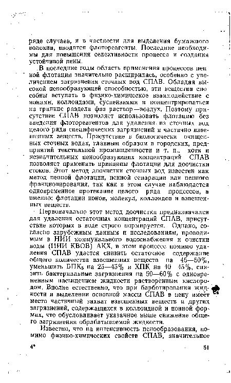 В последние годы область применения процессов пен- ной флотации значительно расширилась, особенно с увеличением загрязнения сточных вод СПАВ. Обладая высокой пенообразующей способностью, эти вещества способны вступать в физико-химическое взаимодействие с ионами, коллоидами, суспензиями и концентрироваться на границе раздела фаз раствор—воздух. Поэтому присутствие СПАВ позволяет использовать флотацию без введения флотореагентов для удаления из сточных вод целого ряда специфических загрязнений и частично взвешенных веществ. Присутствие в биологически очищенных сточных водах, главным образом в городских, предприятий текстильной промышленности и т. п., хотя и незначительных пенообразующих концентраций СПАВ позволяет применить принципы флотации для доочистки стоков. Этот метод доочистки сточных вод известен как метод пенной флотации, пенной сепарации или пенного фракционирования, так как в этом случае наблюдается одновременное протекание целого ряда процессов, а именно: флотации ионов, молекул, коллоидов и взвешенных веществ.