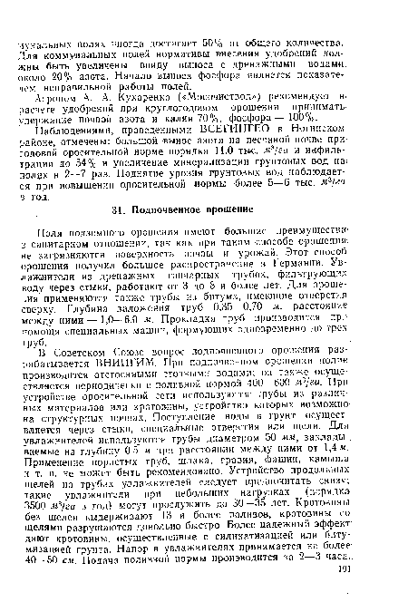 Поля подземного орошения имеют большие преимущества а санитарном отношении, так как при таком способе орошения, не загрязняются поверхность почвы и урожай. Этот способ орошения получил большое распространение в Германии. Увлажнители из дренажных гончарных трубок, фильтрующих воду через стыки, работают от 3 до 8 и более лет. Для орошения применяются также трубы из битума, имеющие отверстия сверху. Глубина заложения труб 0 35—0,70 м, расстояние-между ними—1,0—6,0 м. Прокладка труб производится при помощи специальных машин, формующих одновременно до трех труб.