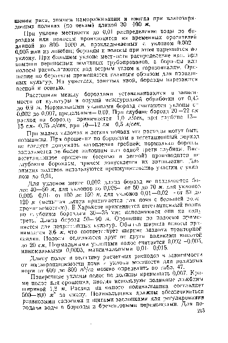 При малых уклонах и легких почвах эти расходы могут быть повышены. При орошении по бороздам в вегетационный период не следует допускать затопления гребней; нормально борозда заполняется не более половины или одной трети глубины. Вне вегетационное орошение (осенью и весной) производится по глубоким бороздам, причем допускается их затопление. Для зимних поливов используются преимущественно участки с уклоном до 0,01.