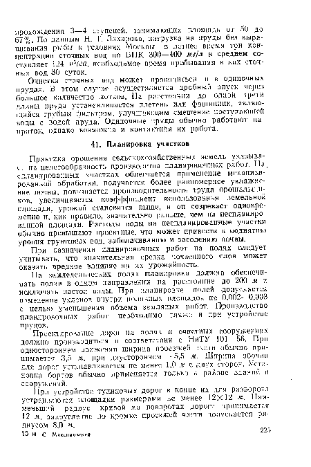 Проеклирование дорог на полях « очистных сооружениях должно производиться в соответствии с НиТУ 101—56. При одностороннем дзижении ширина проезжей части обычно принимается 3,5 .и, при двустороннем — 5,5 м. Ширина обочин для дорог устанавливается не менее 1,0 м с двух сторон. Установка бортов обычно применяется только в районе зданий и сооружений.