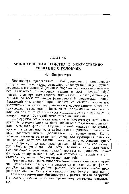 Биофильтры представляют собой сооружения, наполненные отсортированным, неразмокающим, морозоустойчивым, крупнозернистым материалом (щебнем, хорошо пережженным шлаком без включений несгоревших частиц и др.), который орошается с поверхности сточной жидкостью. В загрузочном материале по всей его толще развивается биологическая пленка (активный ил), которая при контакте со сточной жидкостью задерживает и затем перерабатывает содержащиеся в ней органические загрязнения. Часть этих загрязнений окисляется пленкой при помощи кислорода воздуха, другая часть идет на прирост массы бактерий биологической пленки.