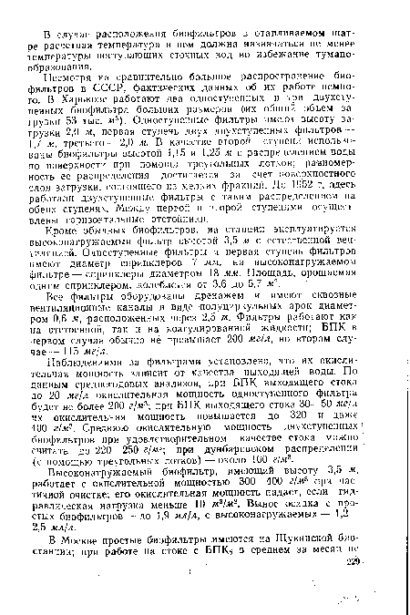 Кроме обычных биофильтров, на станции эксплуатируется вьгсоконагружаемый фильтр высотой 3,5 м с естественной вентиляцией. Одноступеиные фильтры и первая ступень фильтров имеют диаметр спринклеров 7 мм; на высоконагружаемом фильтре — спринклеры диаметром 18 мм. Площадь, орошаемая одним спринклером, колеблется от 3,6 до 5,7 м2.