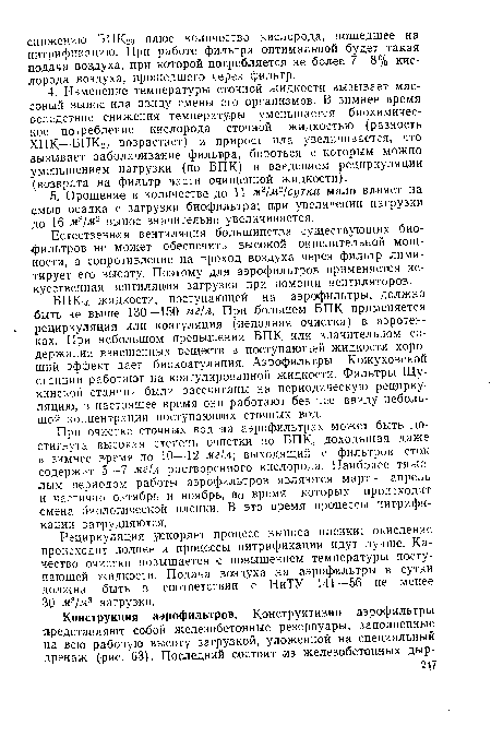 БПКго жидкости, поступающей на аэрофильтры, должно быть не выше 130—150 мг/л. При большем БПК применяется рециркуляция или коагуляция (неполная очистка) в аэротенках. При небольшом превышении БПК или значительном содержании взвешенных веществ в поступающей жидкости хороший эффект дает биокоагуляция. Аэрофильтры Кожуховской станции работают на коагулированной жидкости. Фильтры Щукинской станции были рассчитаны на периодическую рециркуляцию, в настоящее время они работают без нее ввиду небольшой концентрации поступающих сточных вод.