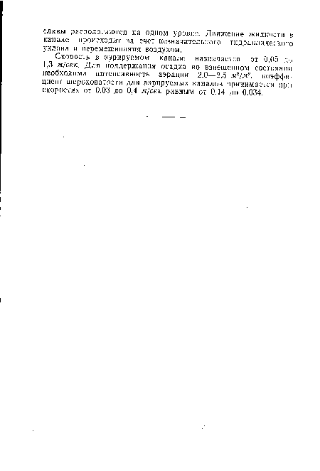 Скорость в аэрируемом канале назначается от 0,05 до 1,3 м/сек. Для поддержания осадка во взвешенном состоянии необходима интенсивность аэрации 2,0—2,5 мъ/м2, коэффициент шероховатости для аэрируемых каналов принимается при скоростях от 0.03 до 0,4 м/сек равным от 0,14 до 0,034.