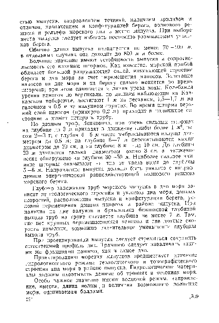 По данным проф. Зенковича, при очень сильных штормах на глубине до 3 м приходят в движение глыбы более 1 м3, весом 2—3 г; с глубин 4—5 м часто выбрасываются валуны диаметром до 0,5 м; на глубине 6—7 м перекатываются камни диаметром до 20 см, а на глубине 8 м — до 10 см. До глубины 20 м двигается галька диаметром около 3 см, а движение песка обнаружено на глубине 30—50 м. Наиболее сильное влияние штормы оказывают на дно от уреза воды до глубины 5—6 м. Направление выпуска должно быть увязано с направлением энергетической равнодействующей волнового режима морского берега.