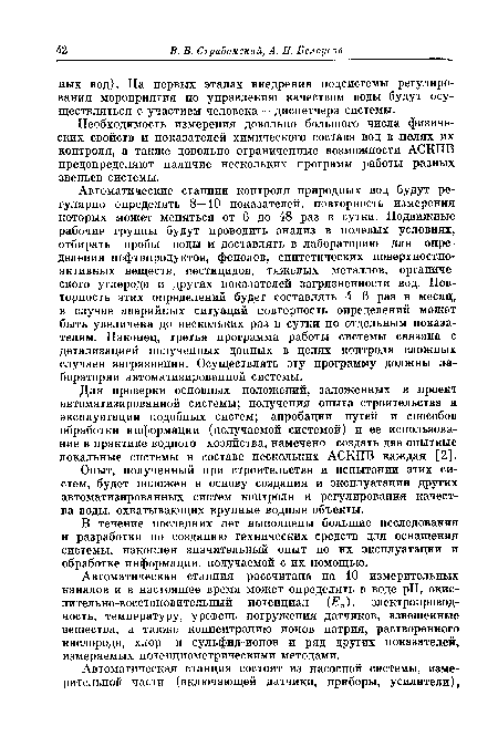 Автоматические станции контроля природных вод будут регулярно определять 8—10 показателей, повторность измерения которых может меняться от 6 до 48 раз в сутки. Подвижные рабочие группы будут проводить анализ в полевых условиях, отбирать пробы воды и доставлять в лабораторию для определения нефтепродуктов, фенолов, синтетических поверхностноактивных веществ, пестицидов, тяжелых металлов, органического углерода и других показателей загрязненности вод. Повторность этих определений будет составлять 4—6 раз в месяц, в случае аварийных ситуаций повторность определений может быть увеличена до нескольких раз в сутки по отдельным показателям. Наконец, третья программа работы системы связана с детализацией полученных данных в целях контроля сложных случаев загрязнения. Осуществлять эту программу должны лаборатории автоматизированной системы.