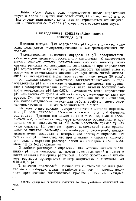 Из всех существующих колориметрических методов определения pH воды наиболее надежным является метод с буферными растворами. Принцип его заключается в том, что, если к исследуемой воде прибавить некоторое количество органического красителя, то в зависимости от pH воды краситель примет ту или иную окраску. Полученную окраску исследуемой воды сравнивают со шкалой, состоящей из пробирок с растворами, концентрация ионов водорода в которых соответствует определенным величинам pH. Очевидно, что при совпадении окраски исследуемой воды с окраской раствора одной из пробирок шкалы величины pH их будут одинаковы.