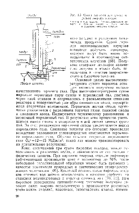 Основной целью высокотемпературного сухого пиролиза отходов является получение высококачественного горючего газа. При высокотемпературном сухом пиролизе первичные пары смолы и пиролизный газ, двигаясь через слой отходов и соприкасаясь с раскаленными стенками реактора и поверхностью уже образовавшегося кокса, подвергаются вторичным изменениям. Первичная легкая смола термически разлагается с выделением горючих газов, тяжелой смолы и смоляного кокса. Подвергается термическому разложению и Первичный пиролизный газ. В результате этих процессов уменьшается выход смолы и содержание в ней легких ценных фракций. За счет разложения первичной смолы увеличивается выход пиролизного газа. Снижение теплоты его сгорания происходит вследствие разложения углеводородных компонентов первичного пиролизного газа. Обычно теплота сгорания пиролизного газа С?нс=12—15 МДж/м3; такой газ можно транспортировать на значительные расстояния.