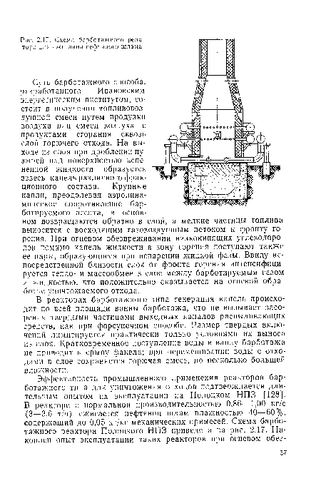 Суть барботажного способа, оазработанного Ивановским энергетическим институтом, состоит в получении топливовоздушной смеси путем продувки воздуха или смеси воздуха с продуктами сгорания сквозь слой горючего отхода. На выходе из слоя при дроблении пузырей над поверхностью вспененной жидкости образуется взвесь капель различного фракционного состава. Крупные капли, преодолевая аэродинамическое сопротивление бар-ботируемого агента, в основном возвращаются обратно в слой, а мелкие частицы топлива выносятся с восходящим газовоздушным потоком к фронту горения. При огневом обезвреживании низкокипящих углеводородов помимо капель жидкости в зону горения поступают также ее пары, образующиеся при испарении жидкой фазы. Ввиду непосредственной близости слоя от фронта горения интенсифицируется тепло- и массообмен в слое между барботируемым газом и жидкостью, что положительно сказывается на огневой обработке уничтожаемого отхода.