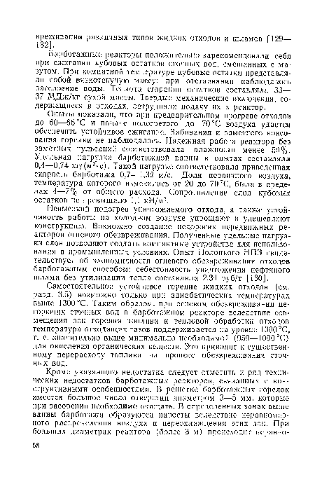 Невысокий подогрев уничтожаемого отхода, а также устойчивость работы на холодном воздухе упрощают и удешевляют конструкцию. Возможно создание недорогих передвижных реакторов огневого обезвреживания. Полученные удельные нагрузки слоя позволяют создать компактные устройства для использования в промышленных условиях. Опыт Полоцкого НПЗ свидетельствует об экономичности огневого обезвреживания отходов барботажным способом: себестоимость уничтожения нефтяного шлама без утилизации тепла составляла 2,34 руб/т [130].