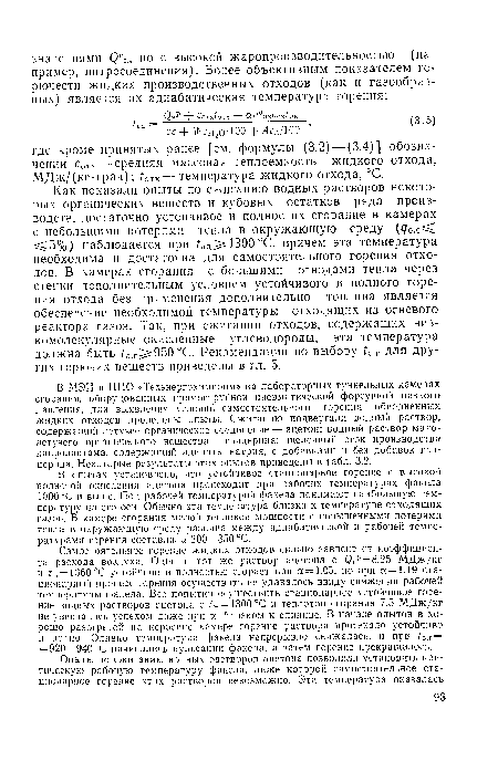 Как показали опыты по сжиганию водных растворов некоторых органических веществ и кубовых остатков ряда производств, достаточно устойчивое и полное их сгорание в камерах с небольшими потерями тепла в окружающую среду (¿/о.с 5%) наблюдается при 1300 °С, причем эта температура необходима и достаточна для самостоятельного горения отходов. В камерах сгорания с большими отводами тепла через стенки дополнительным условием устойчивого и полного горения отхода без применения дополнительно топлива является обеспечение необходимой температуры отходящих из огневого реактора газов. Так, при сжигании отходов, содержащих низкомолекулярные окисленные углеводороды, эта температура должна быть ¿о.г 950 °С. Рекомендации по выбору ¿0.г для других горючих веществ приведены в гл. 5.