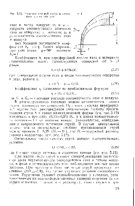 В рассматриваемых горелках можно ограничиться одним рядом газовыпускных отверстий. При этом в случае периферийной подачи газа рекомендуется оптимальную глубину проникновения струй /г в канал цилиндрической формы (см. рис. 5.12) принимать в пределах (0,15—0,25) /)в, а в канал прямоугольного сечения—1/4 от ширины канала (направление, совпадающее с направлением истечения струй). В случае центральной подачи газа за оптимальную глубину проникновения струй можно принять /г = 0,25 (Ов — Д), где А—наружный диаметр газового коллектора (см. рис. 5.12).
