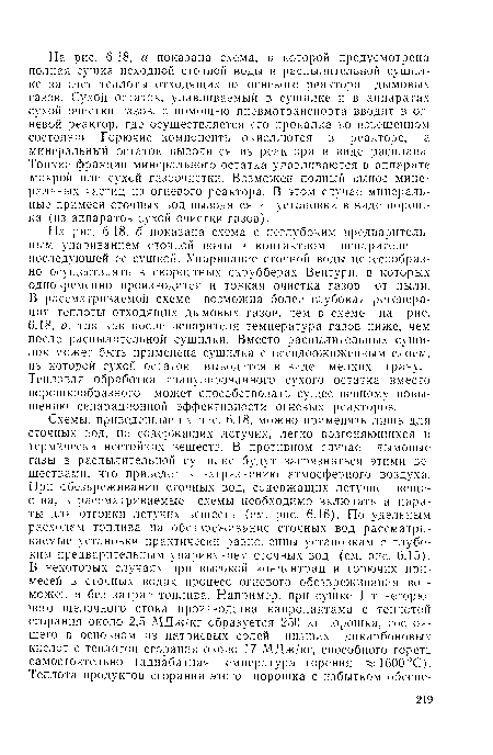 На рис. 6.18, б показана схема с неглубоким предварительным упариванием сточной воды в контактном испарителе и последующей ее сушкой. Упаривание сточной воды целесообразно осуществлять в скоростных скрубберах Вентури, в которых одновременно производится и тонкая очистка газов от пыли. В рассматриваемой схеме возможна более глубокая регенерация теплоты отходящих дымовых газов, чем в схеме на рис. 6.18, а, так как после испарителя температура газов ниже, чем после распылительной сушилки. Вместо распылительных сушилок может быть применена сушилка с псевдоожиженным слоем, из которой сухой остаток выводится в виде мелких гранул. Тепловая обработка гранулированного сухого остатка вместо порошкообразного может способствовать существенному повышению сепарационной эффективности огневых реакторов.