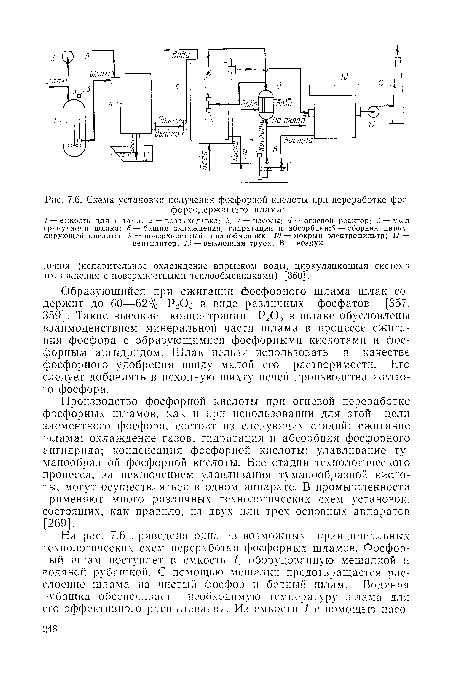 Производство фосфорной кислоты при огневой переработке фосфорных шламов, как и при использовании для этой цели элементного фосфора, состоит из следующих стадий: сжигание шлама; охлаждение газов; гидратация и абсорбция фосфорного ангидрида; конденсация фосфорной кислоты; улавливание туманообразной фосфорной кислоты. Все стадии технологического процесса, за исключением улавливания туманообразной кислоты, могут осуществляться в одном аппарате. В промышленности применяют много различных технологических схем установок, состоящих, как правило, из двух или трех основных аппаоатов [269].