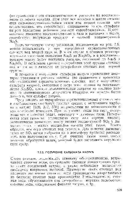 Предложения по переработке сернистощелочных сточных вод в слабовосстановительных газовых средах с получением карбоната натрия [370, 377, 378] неприемлемы по экономическим и экологическим причинам. При получении соды вся сера, содержащаяся в сточных водах, переходит в дымовые газы. Переработка этих газов на элементную серу или серную кислоту экономически невыгодна ввиду низких концентраций БОг в дымовых газах и малых масштабов выхода этих газов. Таким образом, вся сера сточных вод теряется. Для очистки дымовых газов от БОг перед выбросом их в атмосферу придется расходовать всю полученную соду. При очистке газов известковым молоком образуется шлам, который будет загрязнять окружающую среду.