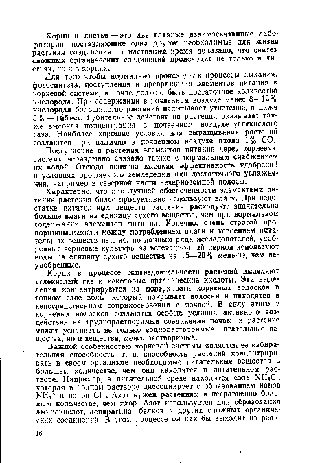 Для того чтобы нормально происходили процессы дыхания, фотосинтеза, поступления и превращения элементов питания в корневой системе, в почве должно быть достаточное количество кислорода. При содержании в почвенном воздухе менее 8—12% кислорода большинство растений испытывает угнетение, а ниже 5% — Гйбнет. Губительное действие на растения оказывает также высокая концентрация в почвенном воздухе углекислого газа. Наиболее хорошие условия для выращивания растений создаются при наличии в почвенном воздухе около 1% С02.