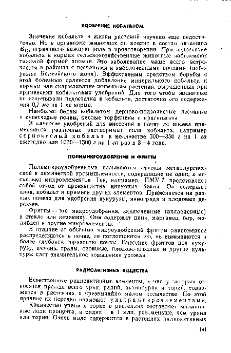 Значение кобальта в жизни растений изучено еще недостаточно. Но в организме животных он входит в состав витамина В12, играющего" важную роль в кровотворении. При недостатке кобальта в кормах сельскохозяйственные животные заболевают тяжелой формой анемии. Это заболевание чаще всего встречается в районах с песчаными и заболоченными почвами (побережье Балтийского моря). Эффективным средством борьбы с этой болезнью является добавление минерального кобальта к кормам или скармливание животным растений, выращенных при применении кобальтовых удобрений. Для того чтобы животные не испытывали недостатка в кобальте, достаточно его содержания 0,7 мг на 1 кг корма.