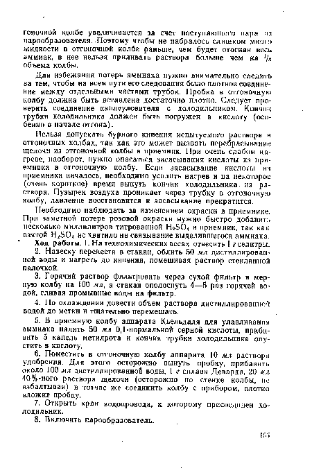 Нельзя допускать бурного кипения испытуемого раствора в отгоночных колбах, так как это может вызвать перебрасывание щелочи из отгоночной колбы в приемник. При очень слабом нагреве, наоборот, нужно опасаться засасывания кислоты из приемника в отгоночную колбу. Если засасывание кислоты из приемника началось, необходимо усилить нагрев и на некоторое (очень короткое) время вынуть кончик холодильника из раствора. Пузырек воздуха проникает через трубку в отгоночную колбу, давление восстановится и засасывание прекратится.