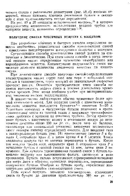 В аналитических лабораториях обычно применяют более простой статический метод. Для создания смесей с известными количествами вещества пользуются бутылями3 4 емкостью 5—20 л. Тщательно промытые и высушенные бутыли помещают в предохранительные чехлы из толстой ткани и закрывают пришлифованными пробками с кранами на отводных трубках. Затем присоединяют бутыль к вакуумному насосу и откачивают воздух до остаточного давления около 400 мм рт. ст., после чего из баллона, газгольдера или специальной установки заполняют исследуемым газом газовую пипетку определенной емкости. Для введения газа в эвакуированную бутыль (рис. 21) присоединяют пипетку 5 к бутыли 1, открывают кран 3, а затем краны 4 и 6 пипетки. Током входящего воздуха газ из пипетки переводится в бутыль. Когда ток воздуха прекратится, закрывают кран 3, открывают кран 2 и оставляют бутыль с газовой смесью на 15 мин, затем кран 2 закрывают. Для лучшего перемешивания газовой смеси в бутыль помещают мешалку или алюминиевую фольгу, свернутую в виде пропеллера. Бутыль сильно встряхивают, переворачивая несколько раз вверх дном и обратно; пропеллер, перемещаясь, перемешивает содержимое бутыли. Отобрав из бутыли пробу, определяют концентрацию получившейся газо-воздушной смеси.