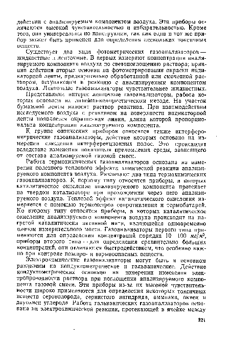 Работа термохимических газоанализаторов основана на измерении полезного теплового эффекта химической реакции анализируемого компонента воздуха. Различают два типа термохимических газоанализаторов. К первому типу относятся приборы, в которых каталитическое окисление анализируемого компонента протекает на твердом катализаторе при прохождении через него анализируемого воздуха. Тепловой эффект каталитического окисления измеряется с помощью термометров сопротивления и термобатарей. Ко второму типу относятся приборы, в которых каталитическое окисление анализируемого компонента воздуха происходит на нагретой каталитически активной нити, являющейся одновременно плечом измерительного моста. Газоанализаторы первого типа применяются для определения концентраций порядка 10—100 мг/м3, приборы второго типа — для определения сравнительно больших концентраций, они отличаются быстродействием, что особенно важно при контроле пожаро- и взрывоопасных веществ.