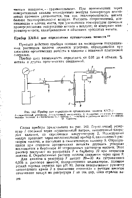 Схема прибора представлена на рис. 142. Герметичный резервуар 1 соединен через осушительный патрон, заполненный хлоридом кальция, со стрелочным вакуумметром 2. Исследуемый воздух проходит через поглотительный прибор 6, наполненный раствором щелочи, и поступает в сжигательную колонку 5. Образующаяся при сгорании органических веществ двуокись углерода поглощается в барботере 10 титрованным раствором щелочи. Этот раствор поступает из резервуара 7 в барботер 10 при открытом зажиме 8. Отработанный раствор щелочи сливается через кран 9.