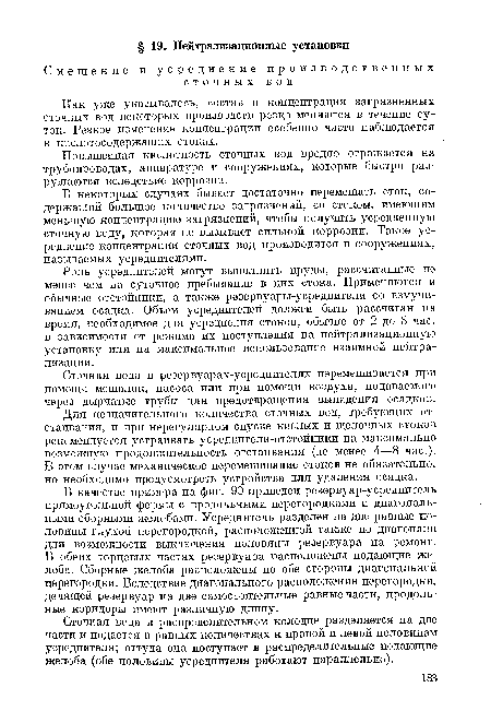 В качестве примера на фиг. 90 приведен резервуар-усреднптель прямоугольной формы с продольными перегородками и диагональными сборными желобами. Усреднитель разделен на две равные половины глухой перегородкой, расположенной также по диагонали для возможности выключения половины резервуара на ремонт. В обеих торцевых частях резервуара расположены подающие желоба. Сборные желоба расположены по обе стороны диагональной перегородки. Вследствие диагонального расположения перегородки, делящей резервуар на две самостоятельные равные части, продольные коридоры имеют различную длину.