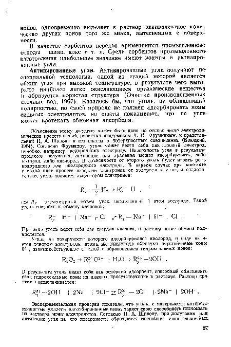Активированные угли. Активированные угли получают по специальной технологии, одной из стадий которой является обжиг угля при высокой температуре, в результате чего выгорают наиболее легко окисляющиеся органические вещества и образуется пористая структура (Очистка производственных сточных вод, 1967). Казалось бы, что уголь, не обладающий полярностью, по своей природе не должен адсорбировать ионы сильных электролитов, но опыты показывают, что на угле может протекать обменная адсорбция.