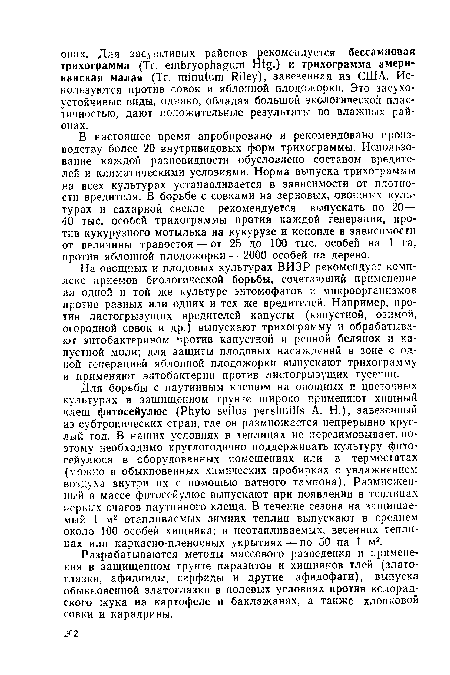 В настоящее время апробировано и рекомендовано производству более 20 внутривидовых форм трихограммы. Использование каждой разновидности обусловлено составом вредителей и климатическими условиями. Норма выпуска трихограммы на всех культурах устанавливается в зависимости от плотности вредителя. В борьбе с совками на зерновых, овощных культурах и сахарной свекле рекомендуется выпускать по 20— 40 тыс. особей трихограммы против каждой генерации, против кукурузного мотылька на кукурузе и конопле в зависимости от величины травостоя — от 25 до 100 тыс. особей на 1 га, против яблонной плодожорки — 2000 особей на дерево.