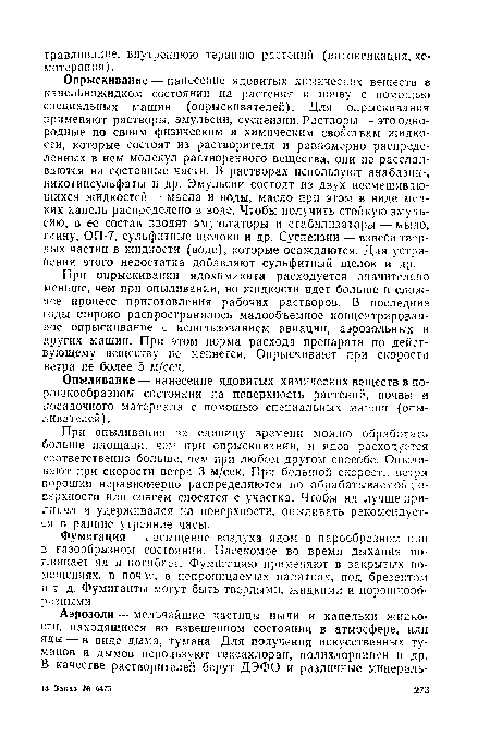 При опрыскивании ядохимиката расходуется значительно меньше, чем при опыливании, но жидкости идет больше и сложнее процесс приготовления рабочих растворов. В последние годы широко распространилось малообъемное концентрированное опрыскивание с использованием авиации, аэрозольных и других машин. При этом норма расхода препарата по действующему веществу не меняется. Опрыскивают при скорости ветра не более 5 м/сек.