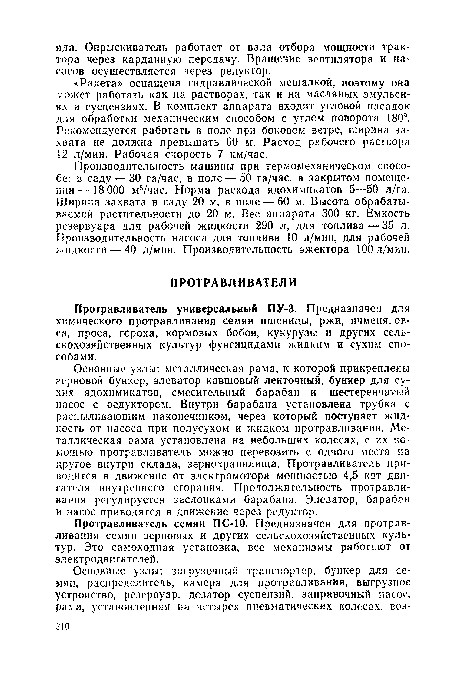 Производительность машины при термомеханическом способе: в саду — 30 га/час, в поле — 50 га/час, в закрытом помещении— 18 000 м3/час. Норма расхода ядохимикатов 5—50 л/га. Ширина захвата в саду 20 м, в поле — 60 м. Высота обрабатываемой растительности до 20 м. Вес аппарата 300 кг. Емкость резервуара для рабочей жидкости 290 л, для топлива — 35 л. Производительность насоса для топлива 10 л/мин, для рабочей жидкости — 40 л/мин. Производительность эжектора 100 л/мин.