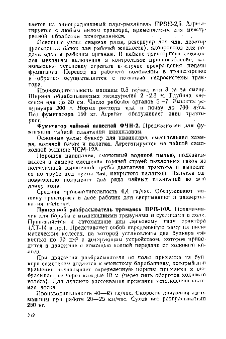 Производительность машины 0,5 га/час, или 3 га за смену. Ширина обрабатываемых междурядий 2—2,5 м. Глубина внесения яда до 30 см. Число рабочих органов 5—7. Емкость; резервуара 200 л. Норма расхода яда в почву до 700 л/га. Вес фумигатора 140 кг. Агрегат обслуживает один тракторист.