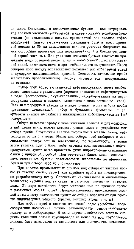 Общей называют пробу с поверхностной пленкой и прилегающим к ней слоем воды, высота которого равна высоте устройства для отбора пробы. Результаты анализа выражают в миллиграммах нефтепродуктов на 1 л воды. Место для отбора проб выбирают с максимальным поверхностным завихрением, по возможности в конце этого участка. Для отбора пробы сточных вод, загрязненных нефтепродуктами, лучше всего применять сухие широкогорлые стеклянные банки с притертой пробкой. При отсутствии банок можно использовать стеклянные бутыли, пластмассовые желательно не применять. Бутыли при отборе проб не ополаскивают.