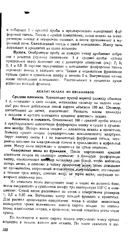 Из отмытого песка выпаривают воду в чашке на водяной бане, песок высушивают в сушильном шкафу при температуре 105° G и взвешивают. Сухой песок рассеивают на ситах с отверстиями размером 1; 0,5 и 0,25 мм. Вычисляют массу каждой фракции в процентах. Для расчета процентного содержания песка в осадке песколовок пользуются тремя величинами: массой сырого осадка до отмыва песка; влажностью осадка, в процентах; массой отмытого песка после сушки.