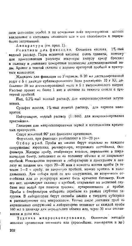 Отбор проб. Пробы на анализ берут отдельно из каждого сооружения: аэротенка, регенератора, вторичного отстойника, биофильтра. Жидкую пробу, отобранную ковшом, переливают в широ-когорлую банку, заполняют ее на половину объема и не закрывают пробкой. Немедленно переносят в лабораторию и приступают к анализу не позднее чем через 20—30 мин с момента взятия пробы (в течение 1—2 ч пробу, не закрытую пробкой, можно хранить в холодильнике). Для отбора проб со дна сооружения, из вторичного отстойника или из резервуара может быть применен батометр. Если его нет, используют склянку с пробкой, открывают на заданной глубине под водой при помощи тросика, прикрепленного к пробке. Пробы с биофильтров отбирают скребком на разных глубинах загрузки. В лаборатории берут соскобы пленки с твердого субстрата и рассматривают под микроскопом. Тотчас после доставки проб из аэрационных сооружений в лабораторию отливают из каждой пробы 100 мл в цилиндр для определения объема ила, через 30 мин отстаивания и дозы ила.