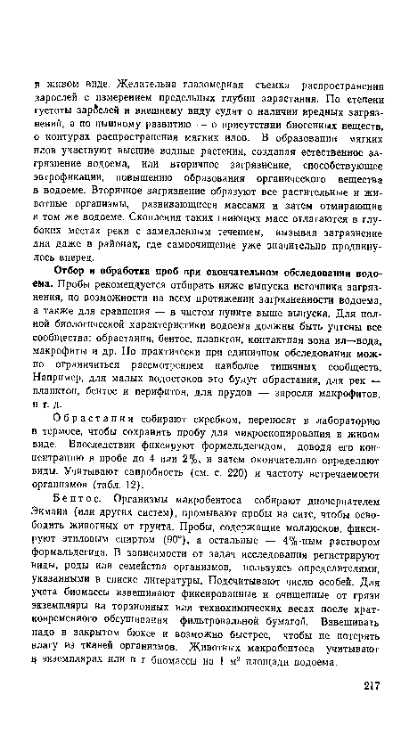 Отбор и обработка проб при окончательном обследовании водоема. Пробы рекомендуется отбирать ниже выпуска источника загрязнения, по возможности на всем протяжении загрязненности водоема, а также для сравнения — в чистом пункте выше выпуска. Для полной биологической характеристики водоема должны быть учтены все сообщества: обрастания, бентос, планктон, контактная зона ил—вода, макрофиты и др. Но практически при единичном обследовании можно ограничиться рассмотрением наиболее типичных сообществ. Например, для малых водостоков это будут обрастания, для рек — планктон, бентос и перифитон, для прудов ■— заросли макрофитов, и т. д.