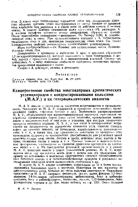 М. А. У. входят в состав многих продуктов, Встречающихся в промышленности. Некоторые из М. А. У. содержатся в продуктах естественного происхождения (нефть, нефтяные битумы И др.). Значительно распространеннее М. А. У., образующиеся при высокотемпературных процессах термической переработки органического сырья (типа сухой перегонки, крекирования, коксования и полукоксования) и сжигания в условиях, при которых появляются продукты неполного сгорания. М. А. У., в том числе и канцерогенные, встречаются на предприятиях по переработке каменного угля, горючих сланцев, нефти, на сажевых заводах, на установках, вырабатывающих отопительные газы, и т. п., а также там, где применяются некоторые из продуктов этих производств, например на предприятиях, употребляющих для различных целей каменноугольные пеки, смолы, битумы и масла, нефтяные пеки, мазуты и битумы, сланцевые смолы и масла и т. п. Пример: толевые и асфальто-бетон-ные предприятия, производства по пропитке древесины крепителем из сланцевых масел и т. д. На предприятия резиновой промышленности и в резину М. А. У. попадают вместе с сажей (наполнитель резины). М. А. У. встречаются везде, где приходится иметь дело с дымом или его продуктами, например на коптильных и колбасных предприятиях пищейой промышленности. Они попадают иногда и в сельскохозяйственные продукты в результате использования некоторых видов инсектицидов, гербицидов и др.