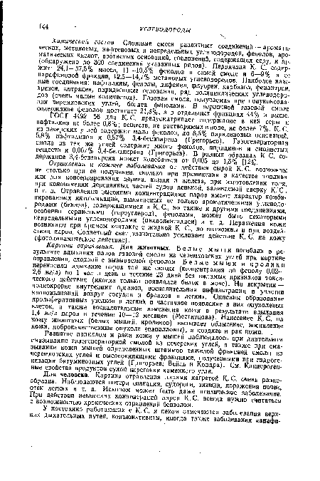 Отравления и кожные заболевания от действия сырой К. С. возможны не столько при ее получении, сколько при применении в качестве топлива или для консервирования дерева, камня и железа, при изготовлении толя, при конопачении деревянных частей судов пенькой, заливаемой сверху К. С., и т. д. Отравления высокими концентрациями паров имеют характер комбинированных интоксикаций, вызываемых не только ароматическими углеводородами (бензол), содержащимися в К. С., но также и другими соединениями, особенно сернистыми (сероуглерод), фенолами, может быть некоторыми непредельными углеводородами (циклопентадиен) и т. д. Поражения кожи возникают при прямом контакте с жидкой К. С., но возможны и при воздействии паров. Солнечный свет значительно усиливает действие К. С. на кожу (фотодинамическое действие).