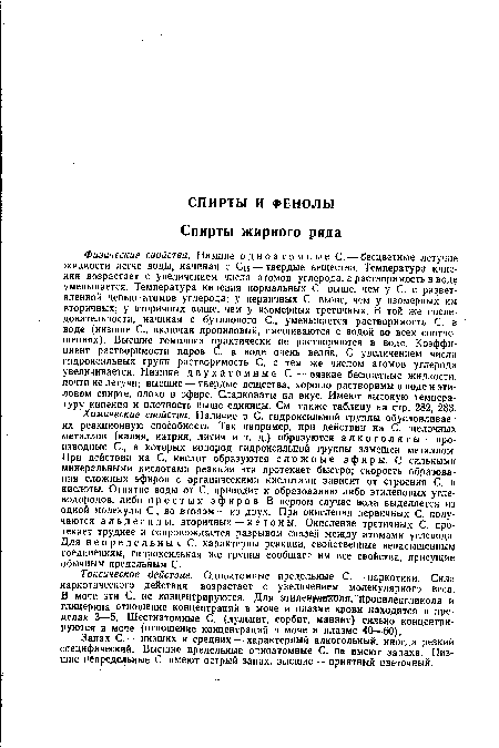 Химические свойства. Наличие в С. гидроксильной группы обусловливает их реакционную способность. Так например, при действии на С. щелочных металлов (калия, натрия, лития и т. д.) образуются алкоголяты — производные С., в которых водород гидроксильной группы замещен металлом. При действии на С. кислот образуются сложные эфиры. С сильными минеральными кислотами реакция эта протекает быстро; скорость образования сложных эфиров с органическими кислотами зависит от строения С. и кислоты. Отнятие воды от С. приводит к образованию либо этиленовых углеводородов, либо простых эфиров. В первом случае вода выделяется из одной молекулы С., во втором — из двух. При окислении первичных С. получаются альдегиды, вторичных — к е т о н ы. Окисление третичных С. протекает труднее и сопровождается разрывом связей между атомами углерода. Для непредельных С. характерны реакции, свойственные ненасыщенным соединениям, гидроксильная же группа сообщает им все свойства, присущие обычным предельным С.