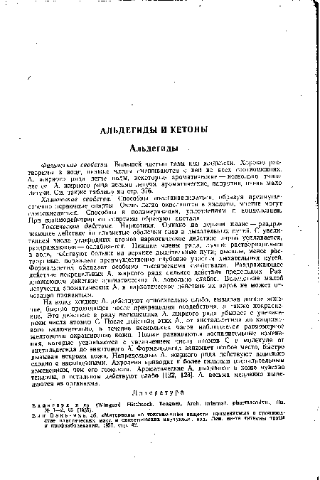 На кожу жидкие А. действуют относительно слабо, вызывая легкое жжение, быстро проходящее после прекращения воздействия, а также покраснение. Это действие в ряду насыщенных А. жирного ряда убывает с увеличением числа атомов С. После действия этих А., от ацетальдегида до каприно-вого включительно, в течение нескольких часов наблюдается равномерное желтоватое окрашивание кожи. Позже развиваются воспалительные изменения, которые усиливаются с увеличением числа атомов С в молекуле от ацетальдегида до энантового А. Формальдегид занимает особое место, быстро вызывая некрозы кожи. Непредельные А. жирного ряда действуют довольно сходно с насыщенными. Акролеин приводит к более сильным воспалительным изменениям, чем его гомологи. Ароматические А. вызывают в коже чувство теплоты, в остальном действуют слабо [122, 123]. А. весьма медленно выделяются из организма.