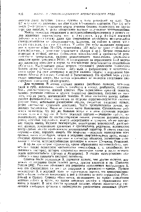 Между тяжестью отравления и метгемоглобинообразованием у разных видов животных параллелизма нет: у лягушек, кур, белых мышей (обычно и кроликов) даже при смертельном отравлении метгемоглобин спектроскопически не обнаруживается, напротив, он найден в крови м о р-скнх свинок, кошек и собак. У собак 200 мг/кг вызывают превращение в метгемоглобин 70—75% гемоглобина. 100 мг/кг не дают стойкой мет-гемоглобинемии, и животное оправляется (Кларк и др.). Острое отравление приводит к стойкой анемии (понижение максимальной и минимальной резистентности эритроцитов, падение резистентности гемоглобина, уменьшение вязкости крови, ускорение РОЭ). В последующие за отравлением 1—3 месяца все изменения приходят к норме, за исключением резистентности гемоглобина (Куцевич). Наступающее после острого отравления увеличение количества белков крови (главным образом глобулинов и фибриногена) и остаточного азота крови (за счет мочевины) и другие явления говорят о нарушении белкового обмена (Синицын; Савицкий и Васютинская). По крайней мере уряда видов животных смерть при остром отравлении не является следствием кислородного голодания (Канторович).