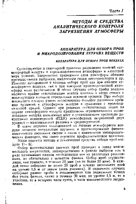 Существующее в санитарной практике разделение понятий «атмосферный воздух» и «производственная атмосфера» в известной мере условно. Загрязнение приземного слоя атмосферы обязано промышленным выбросам, выхлопным газам автотранспорта и др. Поэтому методология и техника отбора проб как при анализе атмосферного воздуха, так и при контроле производственной атмосферы мало различаются. В обоих случаях отбор пробы воздуха является крайне ответственным этапом анализа и тесно связан с иоследующим методом определения искомой примеси. При выборе последнего следует учесть несоизмеримо большее рассеяние вредных примесей в атмосферном воздухе в сравнении с производственной средой. Однако при решении гигиенических задач по охране атмосферного воздуха практически ограничиваются исследованием воздуха населенных мест и установлением предельно допустимых концентраций (ПДК) атмосферных загрязнений двух уровней — максимальных разовых и среднесуточных.