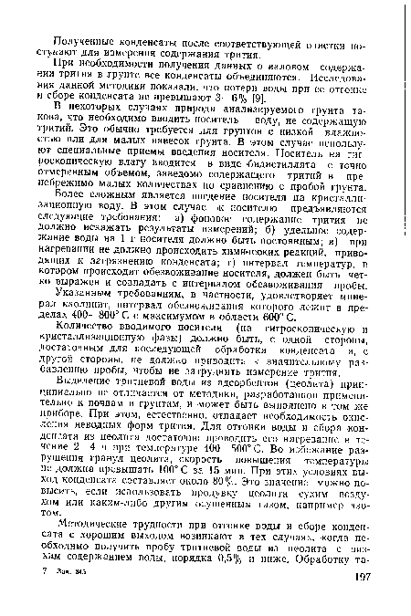 Выделение тритиевой воды из адсорбентов (цеолита) принципиально не отличается от методики, разработанной применительно к почвам и грунтам, и может быть выполнено в том же приборе. При этом, естественно, отпадает необходимость окисления неводных форм трития. Для отгонки воды и сбора конденсата из цеолита достаточно проводить его нагревание в течение 2—4 ч при температуре 400—500° С. Во избежание разрушения гранул цеолита, скорость повышения температуры не должна превышать 100° С за 15 мин. При этих условиях выход конденсата составляет около 80%. Это значение можно повысить, если использовать продувку цеолита сухим воздухом или каким-либо другим осушенным газом, например азотом.