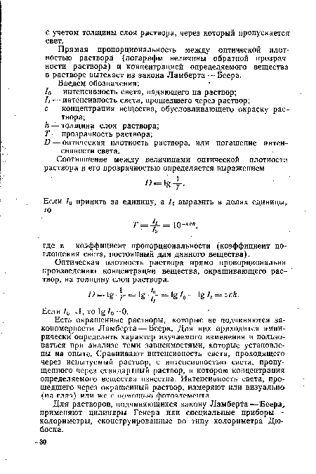 Есть окрашенные растворы, которые не подчиняются закономерности Ламберта — Беера. Для нрх приходится эмпирически" определять характер изучаемого изменения и пользоваться при анализе теми зависимостями, которые установлены на опыте. Сравнивают интенсивность света, проходящего через испытуемый раствор, с интенсивностью света, пропущенного через стандартный раствор, в котором концентрация определяемого вещества известна. Интенсивность света, прошедшего через окрашенный раствор, измеряют или визуально (на глаз) или же с помощью фотоэлемента.