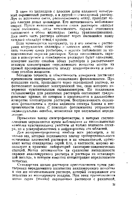 Большую точность и объективность измерения достигают применением колориметра, оснащенного фотоэлементом. При попадании света, прошедшего через окрашенный раствор, на фотоэлемент возникает электрический ток, сила которого измеряется чувствительным гальванометром. По показаниям гальванометра для различных растворов составляют градуировочные кривые, по которым и производится в дальнейшем измерение концентрации растворов. Восприимчивость селенового фотоэлемента к лучам видимого спектра близка к восприимчивости глаза. С помощью фотоэлемента устраняется индивидуальная ошибка, возможная при визуальных определениях.