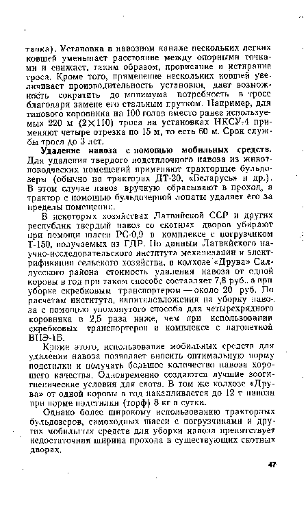 В некоторых хозяйствах Латвийской ССР и других республик твердый навоз со скотных дворов убирают при помощи шасси РС-0,9 в комплексе с погрузчиком Т-150, получаемых из ГДР. По данным Латвийского научно-исследовательского института механизации и электрификации сельского хозяйства, в колхозе «Друва» Сал-дусского района стоимость удаления навоза от одной коровы в год при таком способе составляет 7,8 руб., а при уборке скребковым транспортером — около 20 руб. По расчетам института, капиталовложения на уборку навоза с помощью упомянутого способа для четырехрядного коровника в 2,5 раза ниже, чем при использовании скребковых транспортеров в комплексе с вагонеткой ВНЭ-1Б.